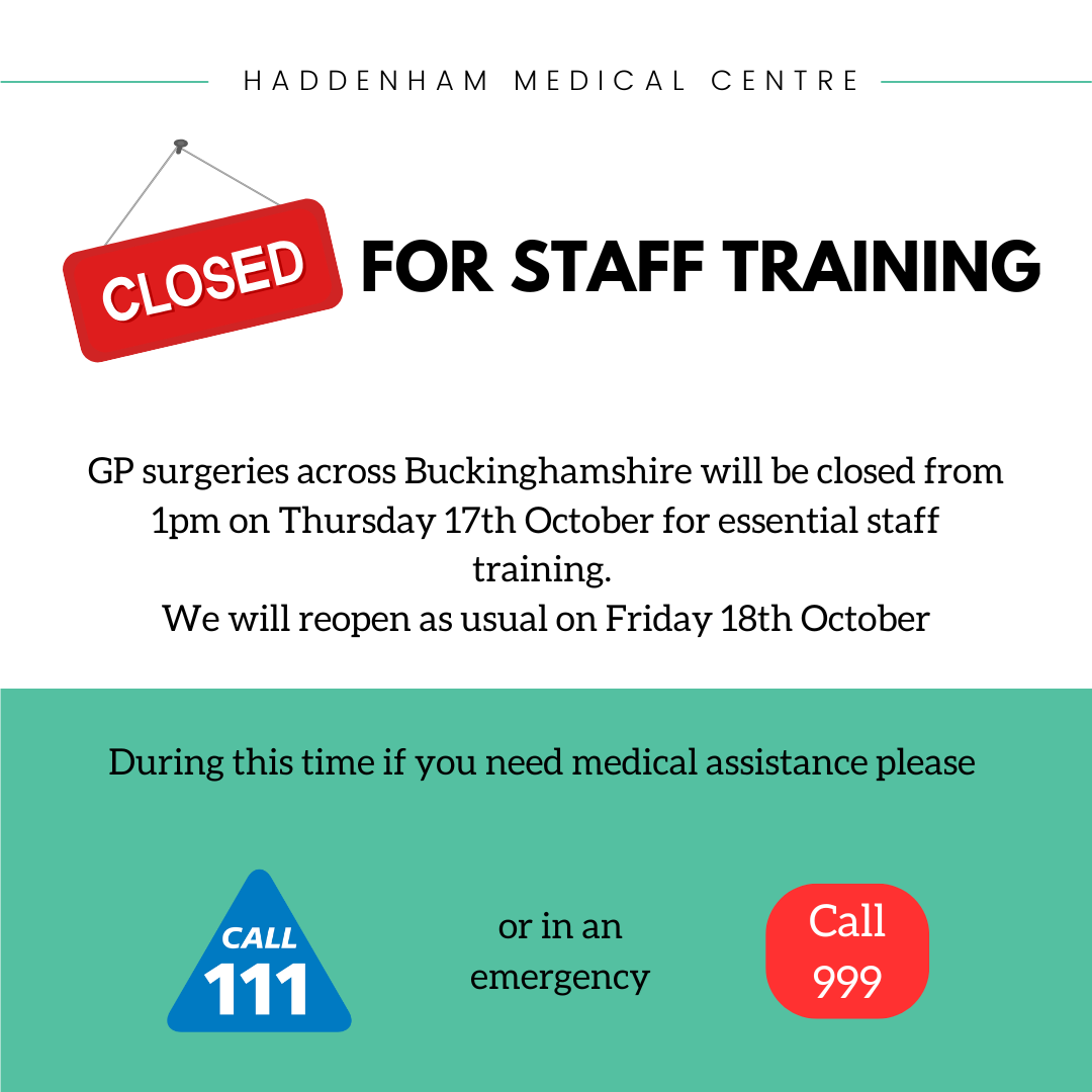 Haddenham Medical Centre is closed for training. GP surgeries across Buckinghamshire will be closed from 1pm on Thursday 17th October for essential staff training. We will reopen as usual on Friday 18th October. During this time if you need medical assistance please call 111 or in an emergency call 999